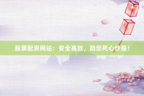 股票配资网站：安全高效，助您死心炒股！