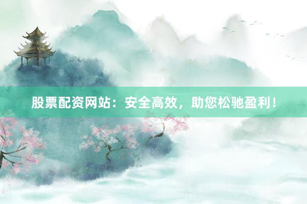 股票配资网站：安全高效，助您松驰盈利！