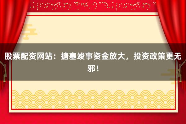 股票配资网站：搪塞竣事资金放大，投资政策更无邪！