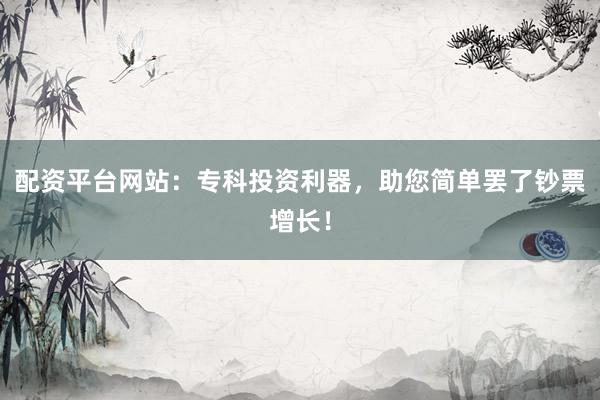 配资平台网站：专科投资利器，助您简单罢了钞票增长！