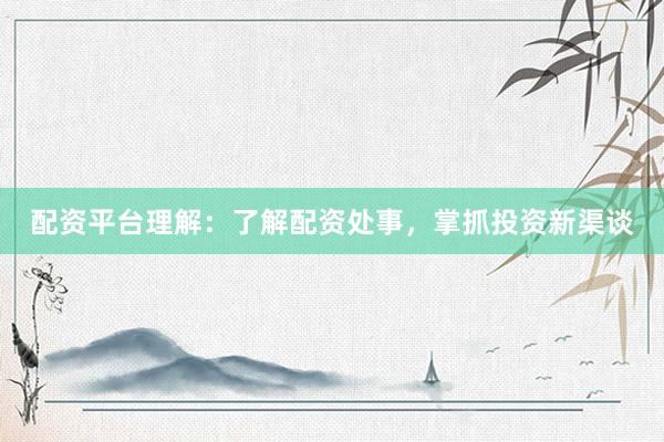 配资平台理解：了解配资处事，掌抓投资新渠谈