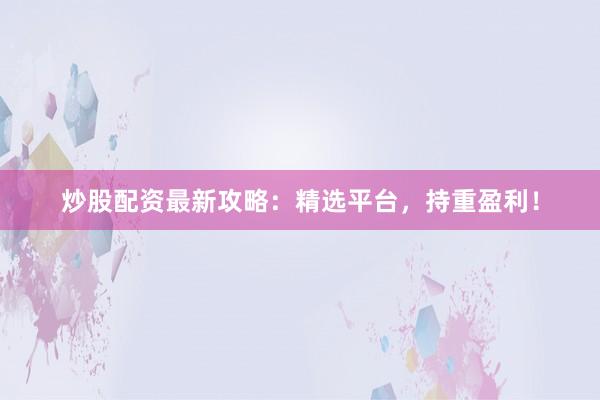 炒股配资最新攻略：精选平台，持重盈利！