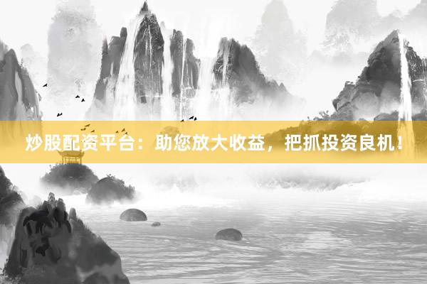炒股配资平台：助您放大收益，把抓投资良机！