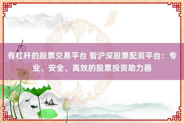 有杠杆的股票交易平台 智沪深股票配资平台：专业、安全、高效的股票投资助力器