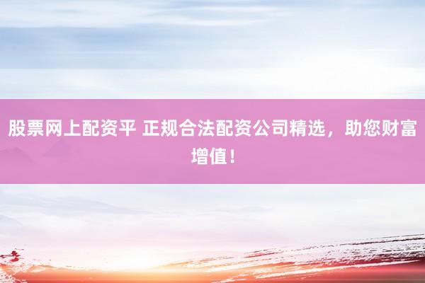 股票网上配资平 正规合法配资公司精选，助您财富增值！