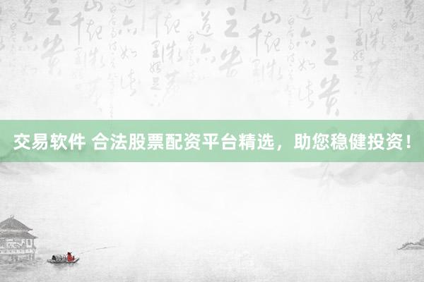 交易软件 合法股票配资平台精选，助您稳健投资！