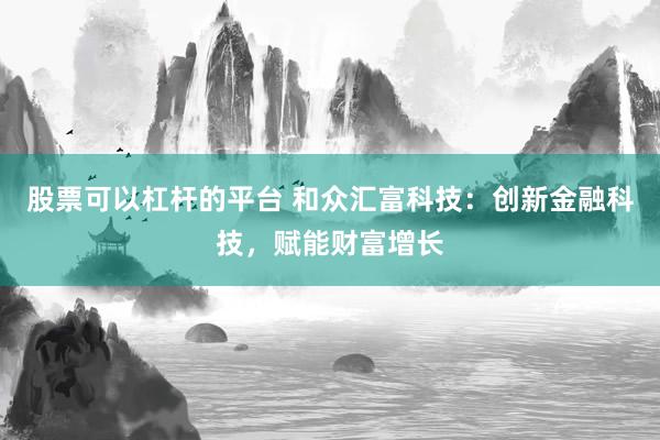 股票可以杠杆的平台 和众汇富科技：创新金融科技，赋能财富增长
