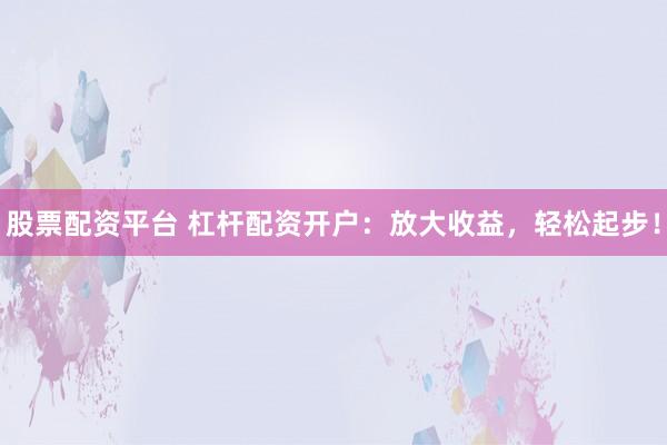 股票配资平台 杠杆配资开户：放大收益，轻松起步！