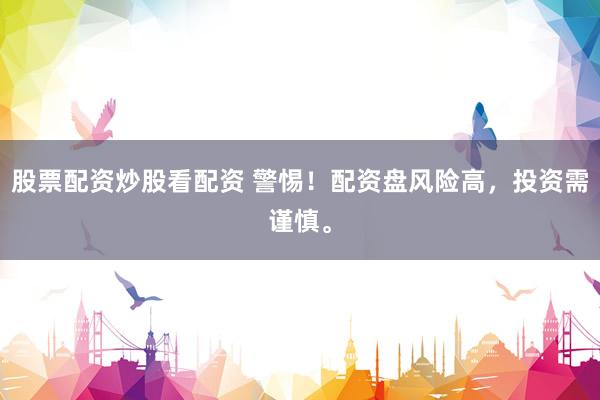 股票配资炒股看配资 警惕！配资盘风险高，投资需谨慎。