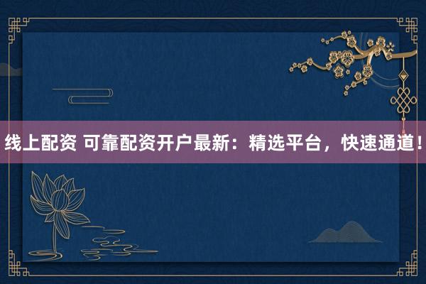 线上配资 可靠配资开户最新：精选平台，快速通道！
