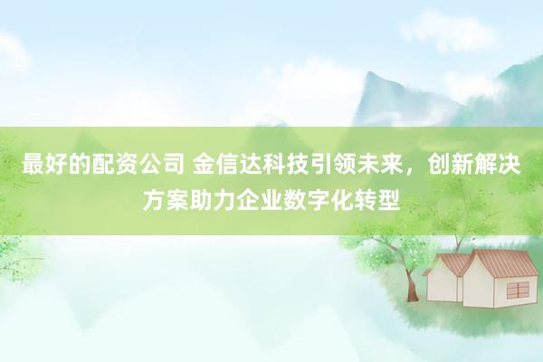 最好的配资公司 金信达科技引领未来，创新解决方案助力企业数字化转型