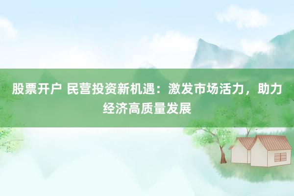 股票开户 民营投资新机遇：激发市场活力，助力经济高质量发展