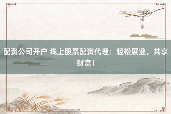 配资公司开户 线上股票配资代理：轻松展业，共享财富！