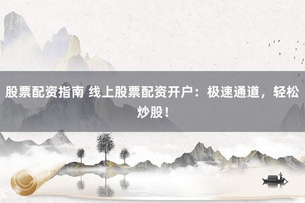 股票配资指南 线上股票配资开户：极速通道，轻松炒股！