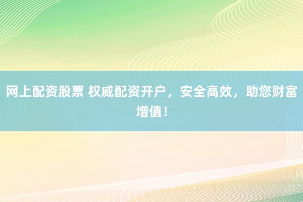网上配资股票 权威配资开户，安全高效，助您财富增值！