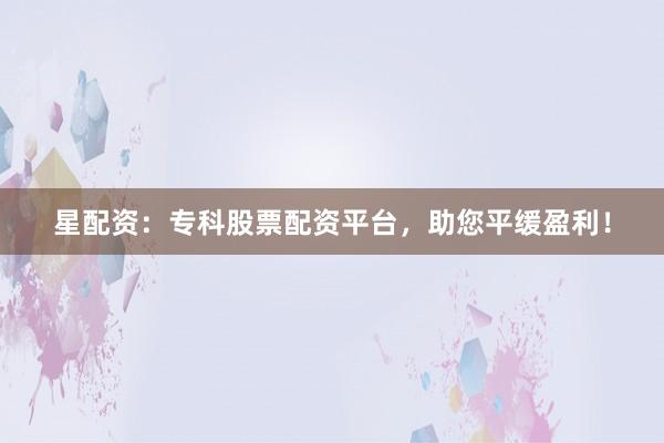 星配资：专科股票配资平台，助您平缓盈利！