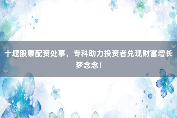 十堰股票配资处事，专科助力投资者兑现财富增长梦念念！