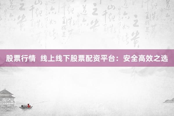 股票行情  线上线下股票配资平台：安全高效之选