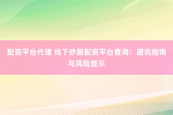 配资平台代理 线下炒股配资平台查询：避坑指南与风险提示