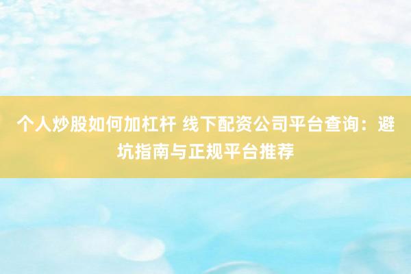 个人炒股如何加杠杆 线下配资公司平台查询：避坑指南与正规平台推荐