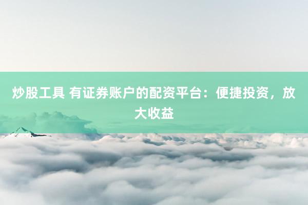 炒股工具 有证券账户的配资平台：便捷投资，放大收益