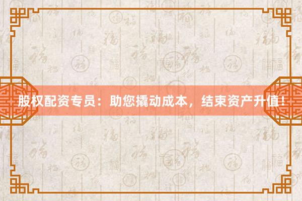 股权配资专员：助您撬动成本，结束资产升值！