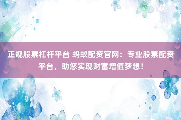 正规股票杠杆平台 蚂蚁配资官网：专业股票配资平台，助您实现财富增值梦想！