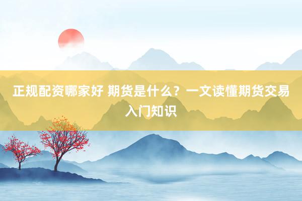 正规配资哪家好 期货是什么？一文读懂期货交易入门知识
