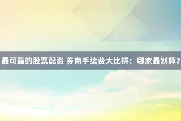 最可靠的股票配资 券商手续费大比拼：哪家最划算？