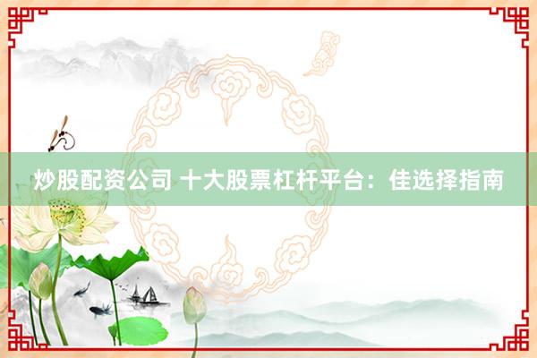 炒股配资公司 十大股票杠杆平台：佳选择指南