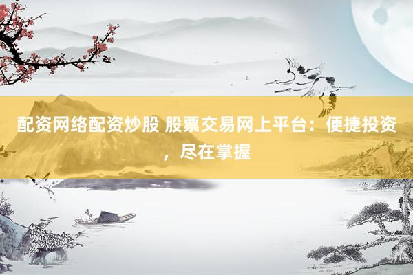 配资网络配资炒股 股票交易网上平台：便捷投资，尽在掌握