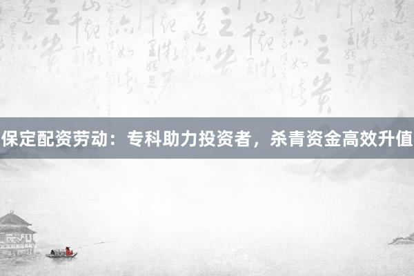 保定配资劳动：专科助力投资者，杀青资金高效升值