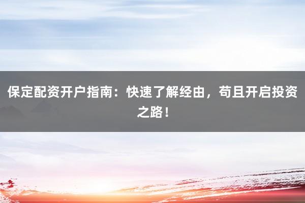 保定配资开户指南：快速了解经由，苟且开启投资之路！