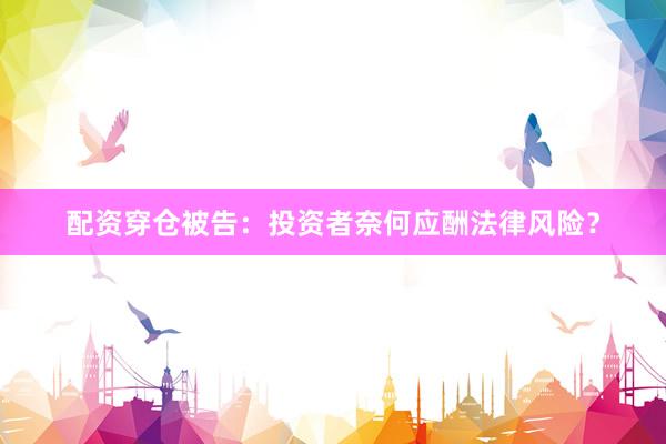 配资穿仓被告：投资者奈何应酬法律风险？