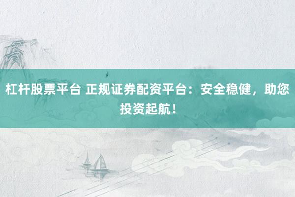 杠杆股票平台 正规证券配资平台：安全稳健，助您投资起航！