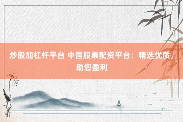 炒股加杠杆平台 中国股票配资平台：精选优质，助您盈利