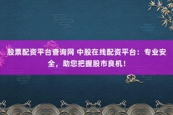 股票配资平台查询网 中股在线配资平台：专业安全，助您把握股市良机！