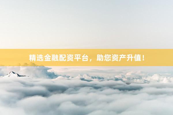 精选金融配资平台，助您资产升值！