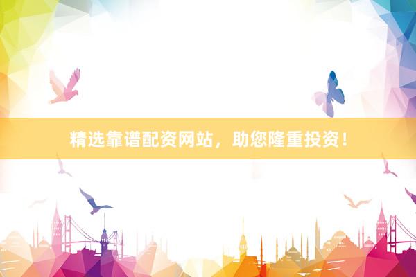 精选靠谱配资网站，助您隆重投资！