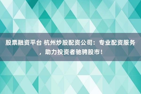 股票融资平台 杭州炒股配资公司：专业配资服务，助力投资者驰骋股市！