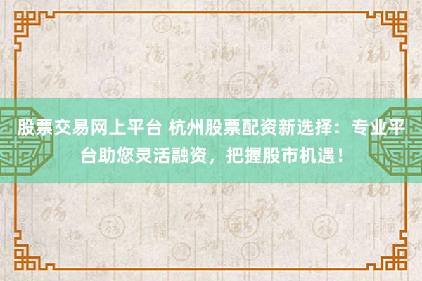 股票交易网上平台 杭州股票配资新选择：专业平台助您灵活融资，把握股市机遇！
