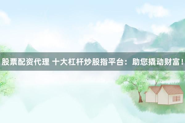 股票配资代理 十大杠杆炒股指平台：助您撬动财富！