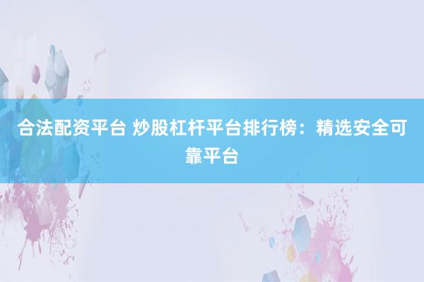 合法配资平台 炒股杠杆平台排行榜：精选安全可靠平台