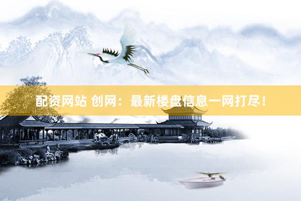 配资网站 创网：最新楼盘信息一网打尽！
