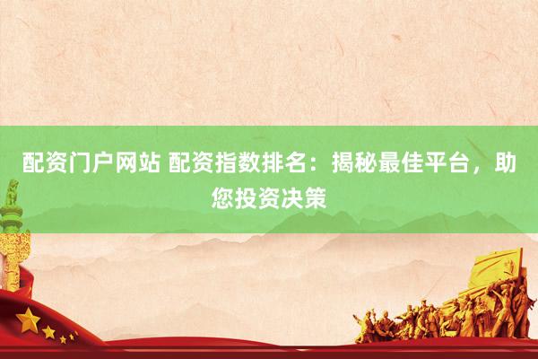 配资门户网站 配资指数排名：揭秘最佳平台，助您投资决策
