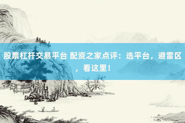 股票杠杆交易平台 配资之家点评：选平台，避雷区，看这里！