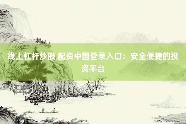 线上杠杆炒股 配资中国登录入口：安全便捷的投资平台
