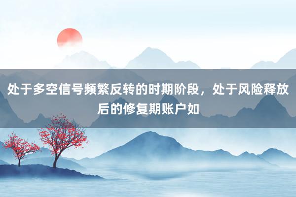 处于多空信号频繁反转的时期阶段，处于风险释放后的修复期账户如