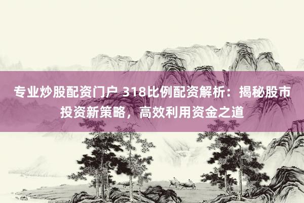 专业炒股配资门户 318比例配资解析：揭秘股市投资新策略，高效利用资金之道