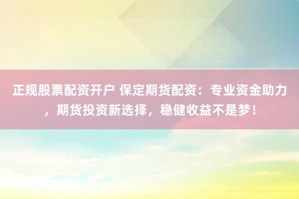 正规股票配资开户 保定期货配资：专业资金助力，期货投资新选择，稳健收益不是梦！